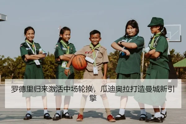 罗德里归来激活中场轮换，瓜迪奥拉打造曼城新引擎